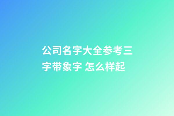 公司名字大全参考三字带象字 怎么样起-第1张-公司起名-玄机派